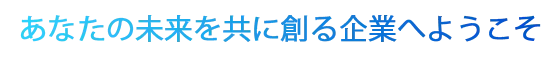 あなたの未来を共に創る企業へようこそ